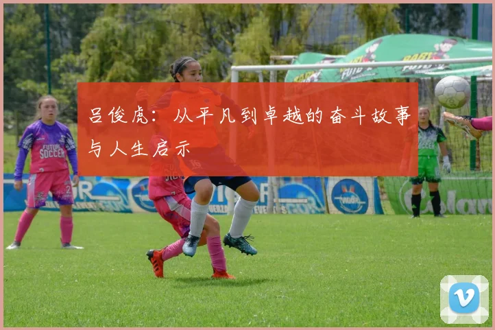 吕俊虎：从平凡到卓越的奋斗故事与人生启示