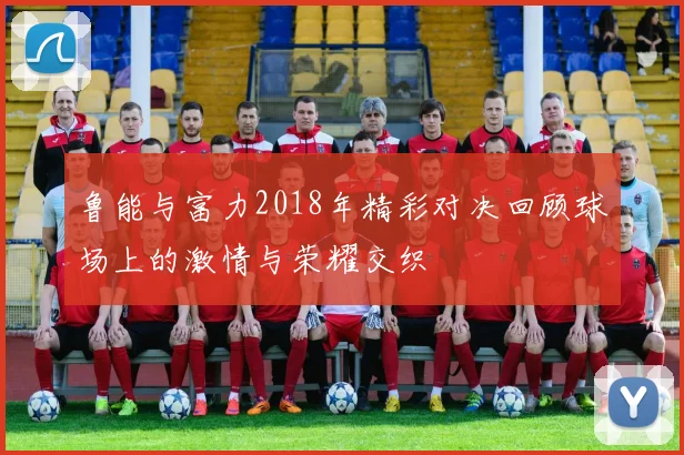 鲁能与富力2018年精彩对决回顾球场上的激情与荣耀交织