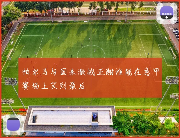 帕尔马与国米激战正酣谁能在意甲赛场上笑到最后